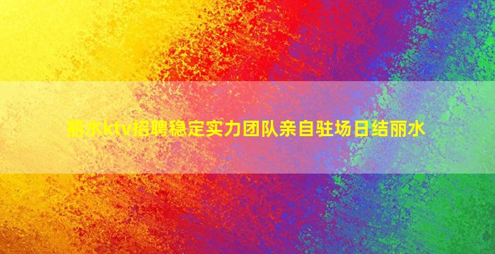丽水ktv招聘稳定实力团队亲自驻场日结丽水