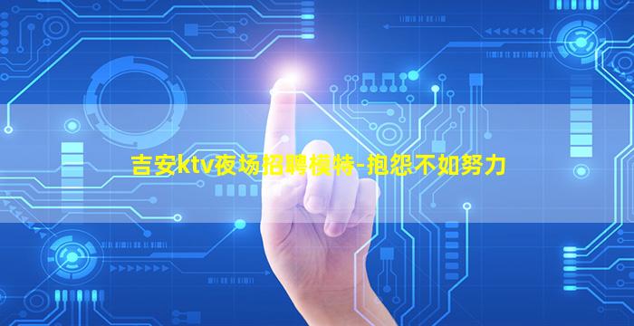 吉安ktv夜场招聘模特-抱怨不如努力