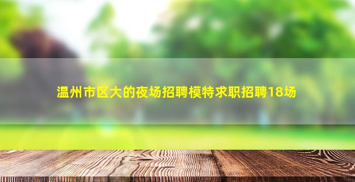 温州市区大的夜场招聘模特求职招聘18场